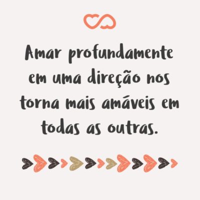 Frase de Amor - Amar profundamente em uma direção nos torna mais amáveis em todas as outras.