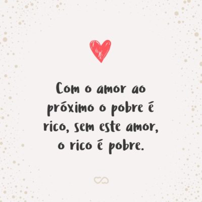 Frase de Amor - Com o amor ao próximo o pobre é rico, sem este amor, o rico é pobre.