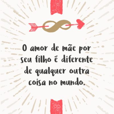 O amor de mãe por seu filho é diferente de qualquer outra coisa no mundo. Ele não obedece lei ou piedade, ele ousa todas as coisas e extermina sem remorso tudo o que ficar em seu caminho.