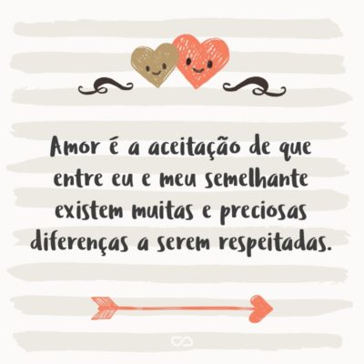 Amor é a aceitação de que entre eu e meu semelhante existem muitas e preciosas diferenças a serem respeitadas.