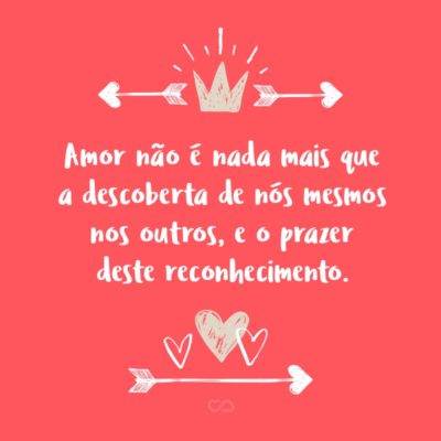 Frase de Amor - Amor não é nada mais que a descoberta de nós mesmos nos outros, e o prazer deste reconhecimento.