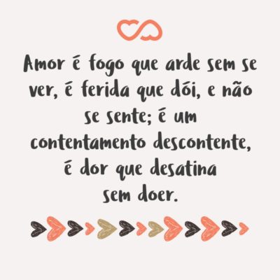 Frase de Amor - Amor é fogo que arde sem se ver, é ferida que dói, e não se sente; é um contentamento descontente, é dor que desatina sem doer.