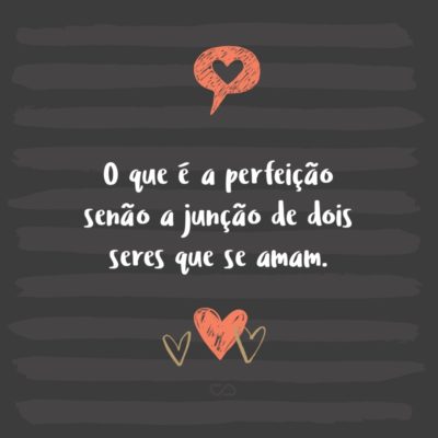 Frase de Amor - O que é a perfeição senão a junção de dois seres que se amam.