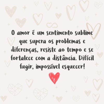 Frase de Amor - O amor é um sentimento sublime que supera os problemas e diferenças, resiste ao tempo e se fortalece com a distância. Difícil fugir, impossível esquecer!