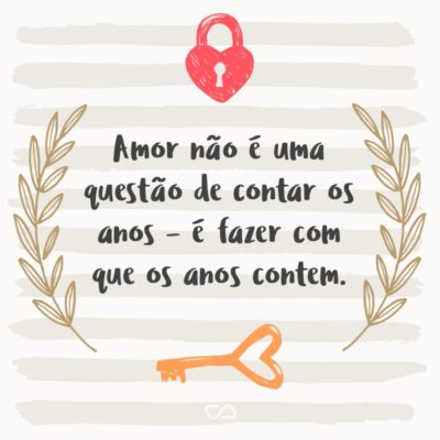 Frase de Amor - Amor não é uma questão de contar os anos – é fazer com que os anos contem.