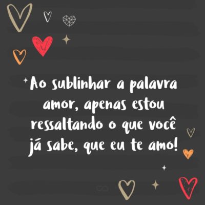 Frase de Amor - Ao sublinhar a palavra amor, apenas estou ressaltando o que você já sabe, que eu te amo!