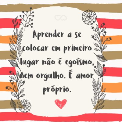 Frase de Amor - Aprender a se colocar em primeiro lugar não é egoísmo, nem orgulho. É amor próprio.