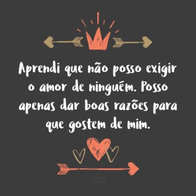 Aprendi que não posso exigir o amor de ninguém. Posso apenas dar boas razões para que gostem de mim e ter paciência, para que a vida faça o resto.