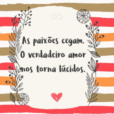 Frase de Amor - As paixões cegam. O verdadeiro amor nos torna lúcidos.