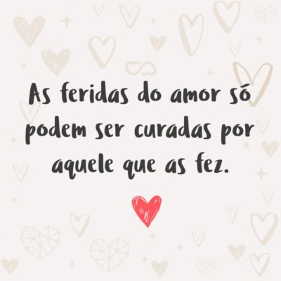 Frase de Amor - As feridas do amor só podem ser curadas por aquele que as fez.