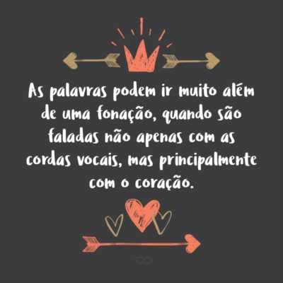 As palavras podem ir muito além de uma fonação, quando são faladas não apenas com as cordas vocais, mas principalmente com o coração.