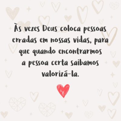 Frase de Amor - Às vezes Deus coloca pessoas erradas em nossas vidas, para que quando encontrarmos a pessoa certa saibamos valorizá-la.