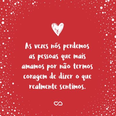 Frase de Amor - As vezes nós perdemos as pessoas que mais amamos por não termos coragem de dizer o que realmente sentimos.