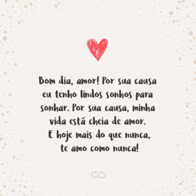 Bom dia, amor! Por sua causa eu tenho lindos sonhos para sonhar. Por sua causa, minha vida está cheia de amor. E hoje mais do que nunca, te amo como nunca!