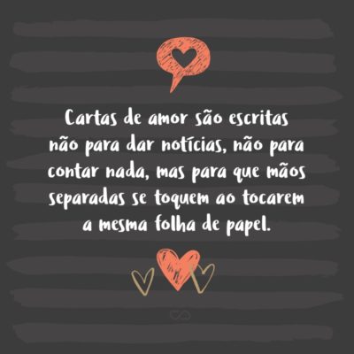 Cartas de amor são escritas não para dar notícias, não para contar nada, mas para que mãos separadas se toquem ao tocarem a mesma folha de papel.