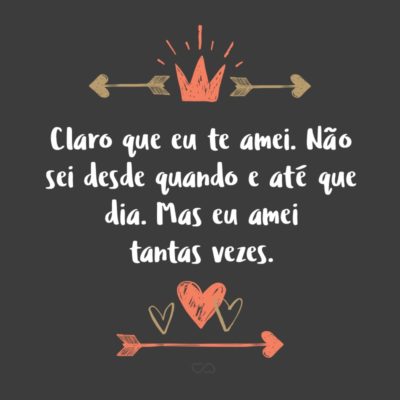 Frase de Amor - Claro que eu te amei. Não sei desde quando e até que dia. Mas eu amei tantas vezes.