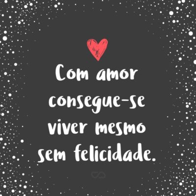 Frase de Amor - Com amor consegue-se viver mesmo sem felicidade.