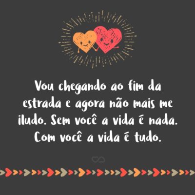 Frase de Amor - Vou chegando ao fim da estrada e agora não mais me iludo. Sem você a vida é nada. Com você a vida é tudo.