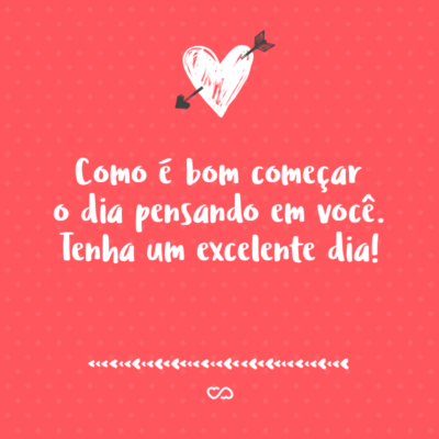 Frase de Amor - Como é bom começar o dia pensando em você. Tenha um excelente dia!