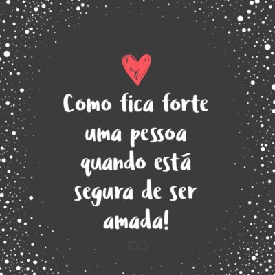 Frase de Amor - Como fica forte uma pessoa quando está segura de ser amada!