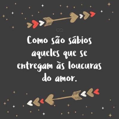 Frase de Amor - Como são sábios aqueles que se entregam às loucuras do amor.