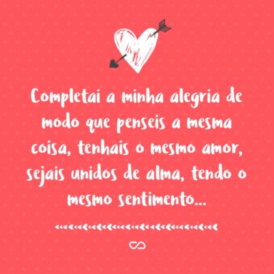 Completai a minha alegria de modo que penseis a mesma coisa, tenhais o mesmo amor, sejais unidos de alma, tendo o mesmo sentimento… (Filipenses 2:2)