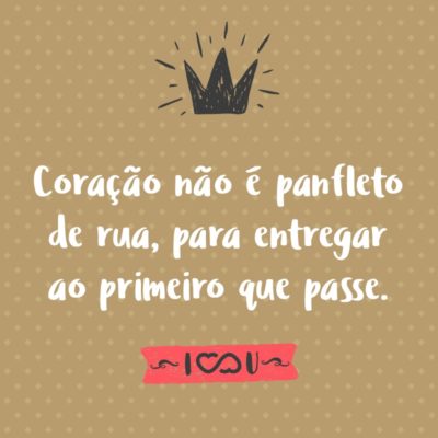 Frase de Amor - Coração não é panfleto de rua, para entregar ao primeiro que passe.