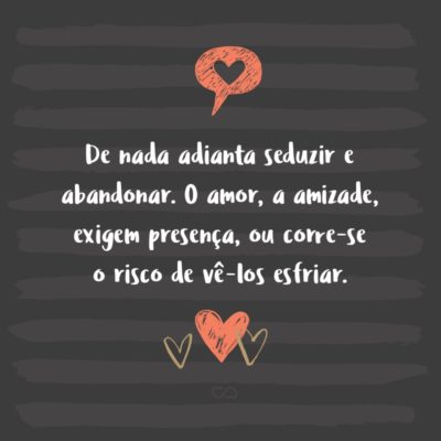 Frase de Amor - De nada adianta seduzir e abandonar. O amor, a amizade, exigem presença, ou corre-se o risco de vê-los esfriar.