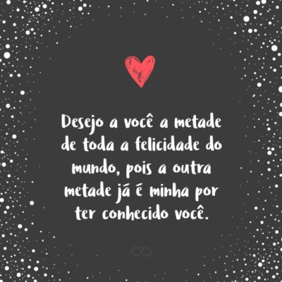 Frase de Amor - Desejo a você a metade de toda a felicidade do mundo, pois a outra metade já é minha por ter conhecido você.