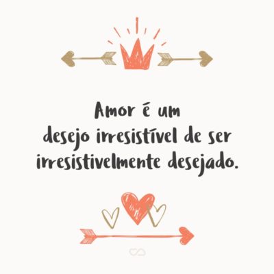 Frase de Amor - Amor é um desejo irresistível de ser irresistivelmente desejado.