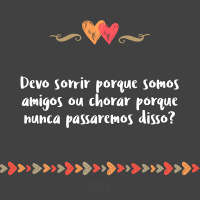 Frase de Amor - Devo sorrir porque somos amigos ou chorar porque nunca passaremos disso?