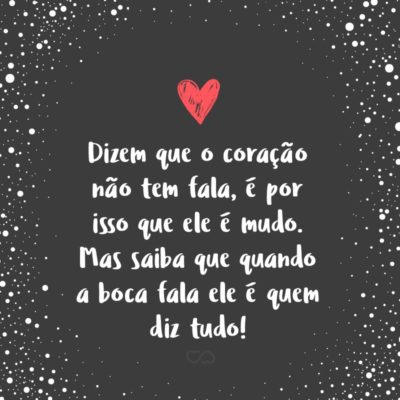 Frase de Amor - Dizem que o coração não tem fala, é por isso que ele é mudo. Mas saiba que quando a boca fala ele é quem diz tudo!