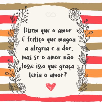 Frase de Amor - Dizem que o amor é feitiço que magoa a alegria e a dor, mas se o amor não fosse isso que graça teria o amor?