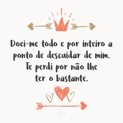 Frase de Amor - Doei-me todo e por inteiro a ponto de descuidar de mim. Te perdi por não lhe ter o bastante. Agora tenho muito para cuidar de mim e encontrar realmente a felicidade.