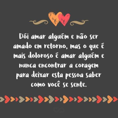 Frase de Amor - Dói amar alguém e não ser amado em retorno, mas o que é mais doloroso é amar alguém e nunca encontrar a coragem para deixar esta pessoa saber como você se sente.