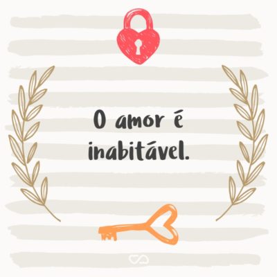 Frase de Amor - O amor é inabitável.