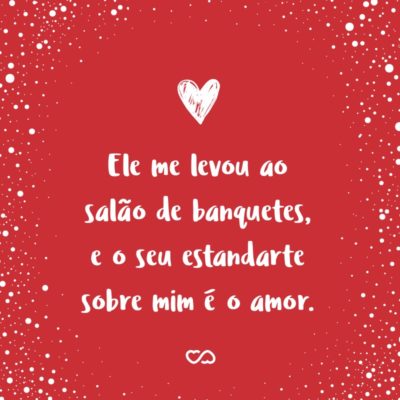 Ele me levou ao salão de banquetes, e o seu estandarte sobre mim é o amor. (Cânticos 2:4)