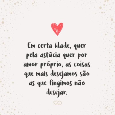 Frase de Amor - Em certa idade, quer pela astúcia quer por amor próprio, as coisas que mais desejamos são as que fingimos não desejar.