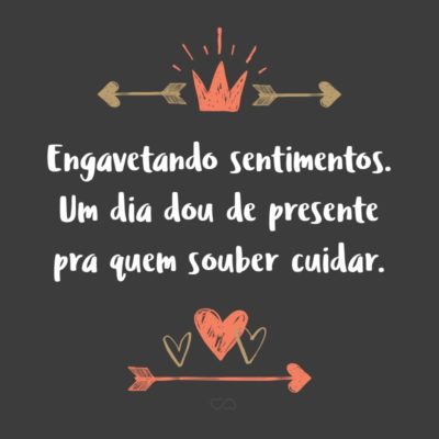 Frase de Amor - Engavetando sentimentos. Um dia dou de presente pra quem souber cuidar.