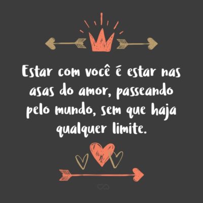 Estar com você é estar nas asas do amor, passeando pelo mundo, sem que haja qualquer limite.