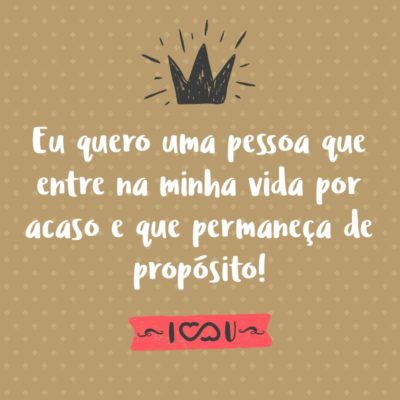 Frase de Amor - Eu quero uma pessoa que entre na minha vida por acaso e que permaneça de propósito!