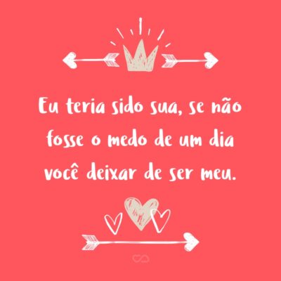 Frase de Amor - Eu teria sido sua, se não fosse o medo de um dia você deixar de ser meu.
