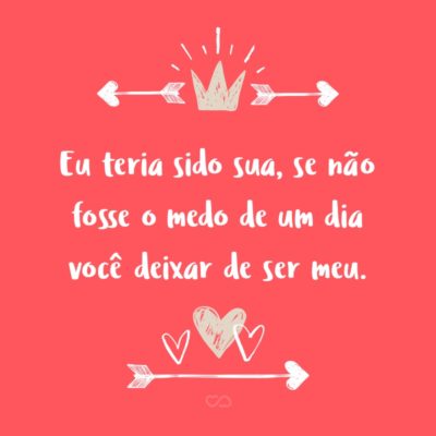 Frase de Amor - Eu teria sido sua, se não fosse o medo de um dia você deixar de ser meu.