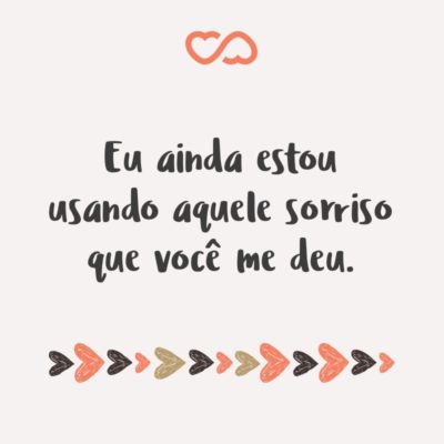 Frase de Amor - Eu ainda estou usando aquele sorriso que você me deu.