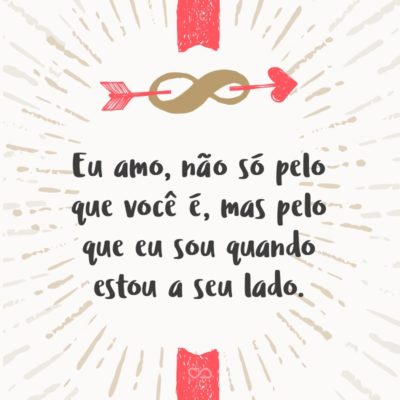 Frase de Amor - Eu amo, não só pelo que você é, mas pelo que eu sou quando estou a seu lado.