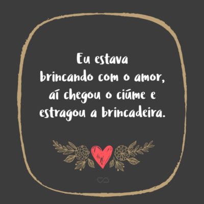 Frase de Amor - Eu estava brincando com o amor, aí chegou o ciúme e estragou a brincadeira.