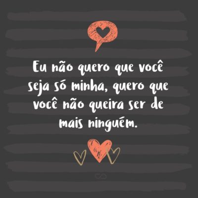 Frase de Amor - Eu não quero que você seja só minha, quero que você não queira ser de mais ninguém.