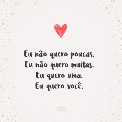 Frase de Amor - Eu não quero poucas. Eu não quero muitas. Eu quero uma. Eu quero você.