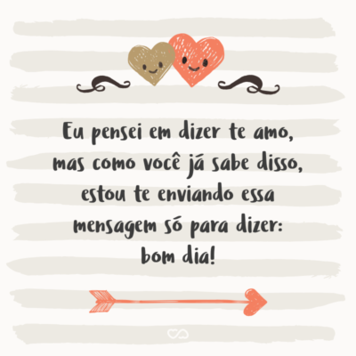 Frase de Amor - Eu pensei em dizer te amo, mas como você já sabe disso, estou te enviando essa mensagem só para dizer: bom dia!