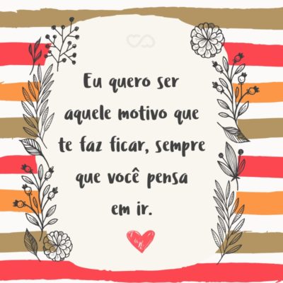 Frase de Amor - Eu quero ser aquele motivo que te faz ficar, sempre que você pensa em ir.